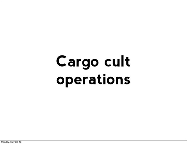 Cargo cult
operations
Monday, May 28, 12
