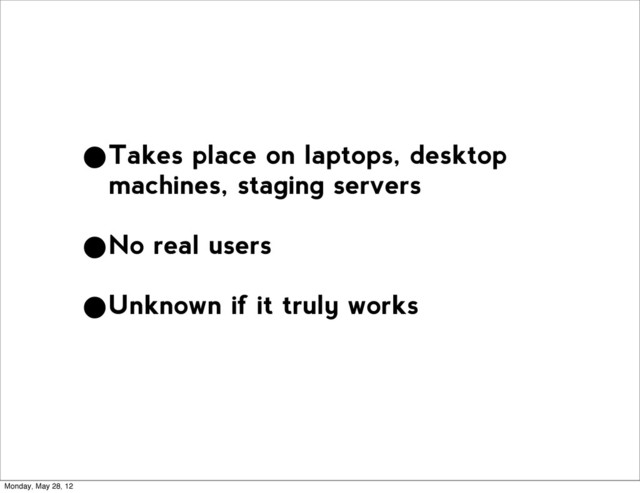 •Takes place on laptops, desktop
machines, staging servers
•No real users
•Unknown if it truly works
Monday, May 28, 12
