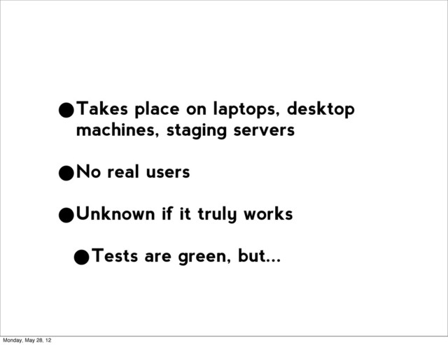 •Takes place on laptops, desktop
machines, staging servers
•No real users
•Unknown if it truly works
•Tests are green, but...
Monday, May 28, 12
