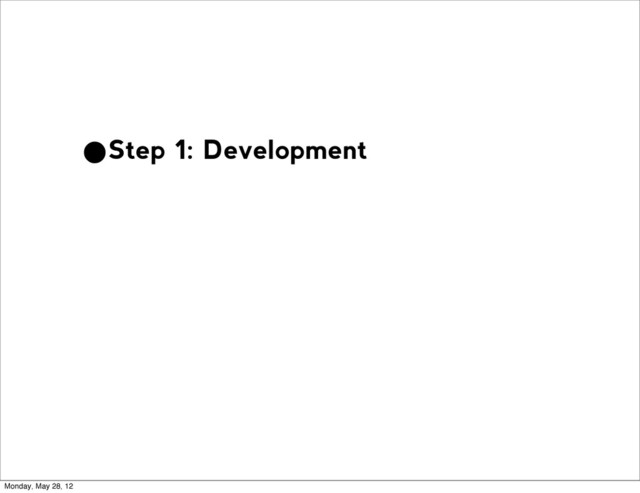 •Step 1: Development
Monday, May 28, 12
