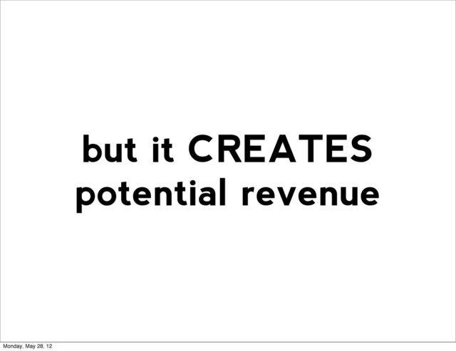 but it CREATES
potential revenue
Monday, May 28, 12
