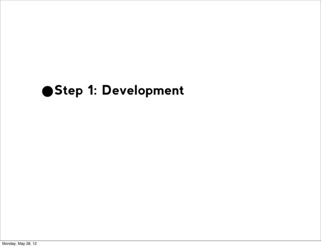 •Step 1: Development
Monday, May 28, 12
