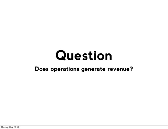 Does operations generate revenue?
Question
Monday, May 28, 12
