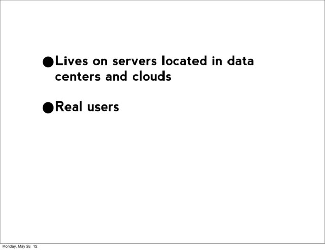 •Lives on servers located in data
centers and clouds
•Real users
Monday, May 28, 12
