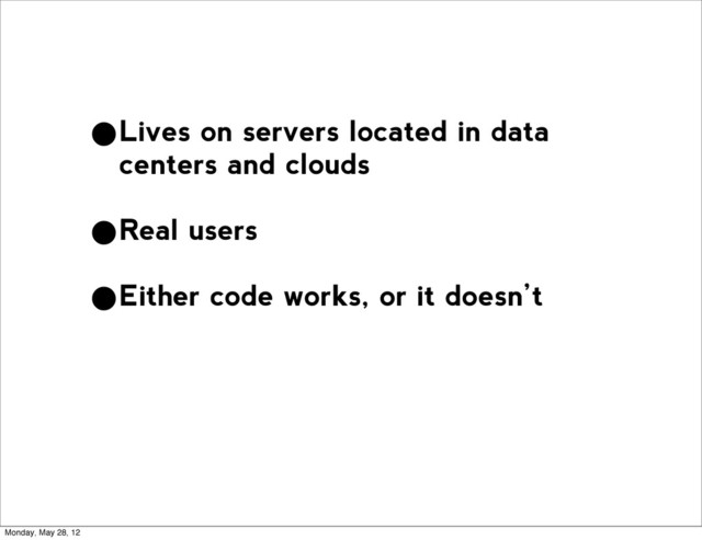 •Lives on servers located in data
centers and clouds
•Real users
•Either code works, or it doesn’t
Monday, May 28, 12
