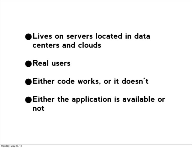•Lives on servers located in data
centers and clouds
•Real users
•Either code works, or it doesn’t
•Either the application is available or
not
Monday, May 28, 12
