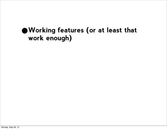•Working features (or at least that
work enough)
Monday, May 28, 12
