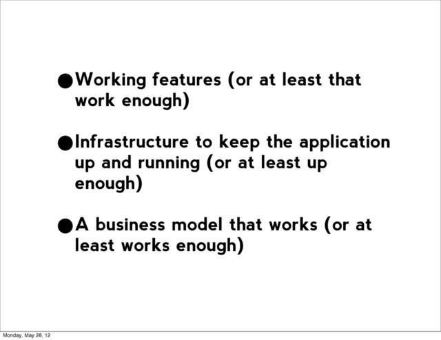 •Working features (or at least that
work enough)
•Infrastructure to keep the application
up and running (or at least up
enough)
•A business model that works (or at
least works enough)
Monday, May 28, 12
