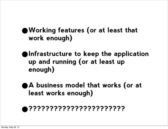 •Working features (or at least that
work enough)
•Infrastructure to keep the application
up and running (or at least up
enough)
•A business model that works (or at
least works enough)
•???????????????????????
Monday, May 28, 12
