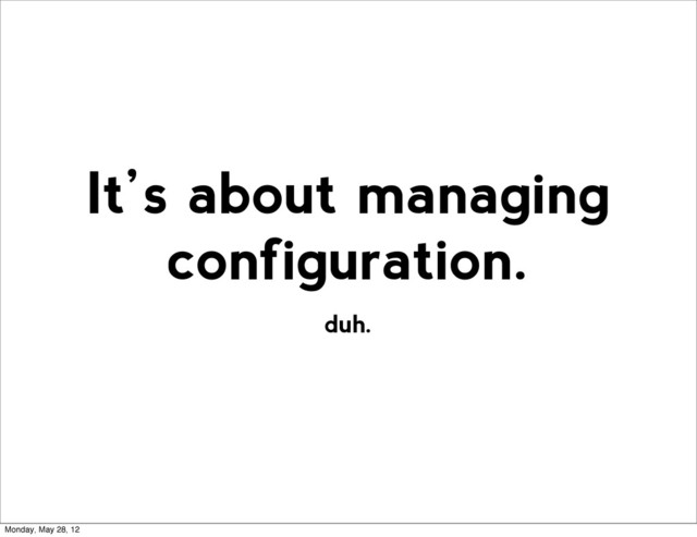 duh.
It’s about managing
configuration.
Monday, May 28, 12
