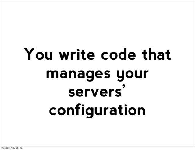 You write code that
manages your
servers’
configuration
Monday, May 28, 12
