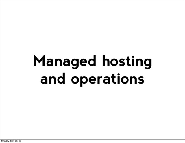 Managed hosting
and operations
Monday, May 28, 12
