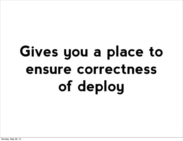 Gives you a place to
ensure correctness
of deploy
Monday, May 28, 12
