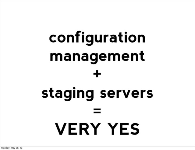 configuration
management
+
staging servers
=
VERY YES
Monday, May 28, 12
