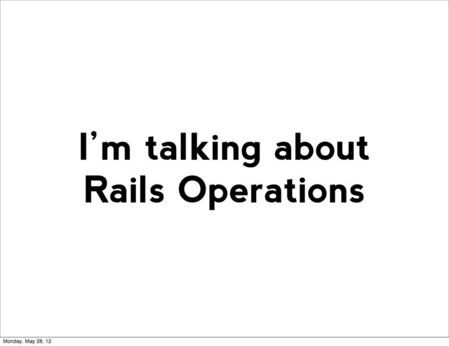 I’m talking about
Rails Operations
Monday, May 28, 12

