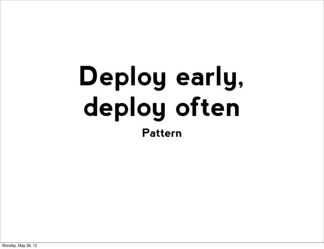 Pattern
Deploy early,
deploy often
Monday, May 28, 12
