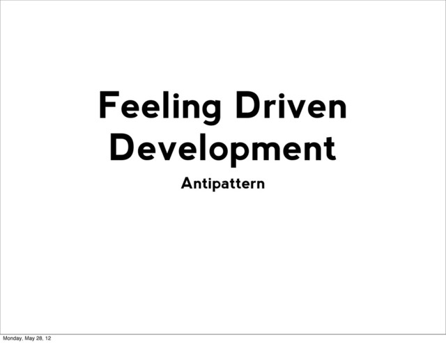 Antipattern
Feeling Driven
Development
Monday, May 28, 12
