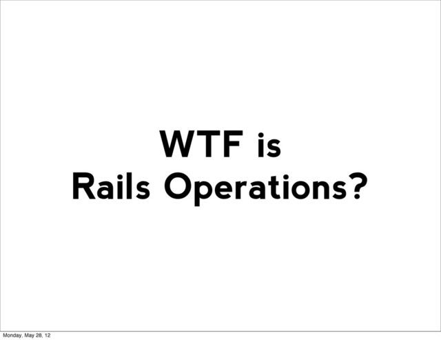 WTF is
Rails Operations?
Monday, May 28, 12
