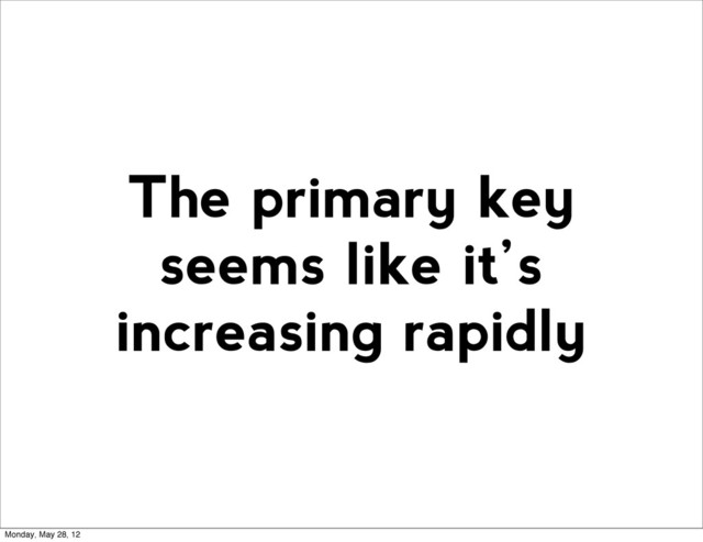 The primary key
seems like it’s
increasing rapidly
Monday, May 28, 12

