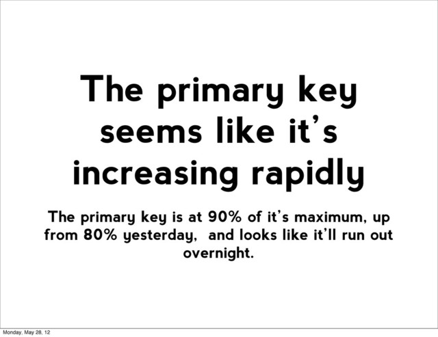 The primary key is at 90% of it’s maximum, up
from 80% yesterday, and looks like it’ll run out
overnight.
The primary key
seems like it’s
increasing rapidly
Monday, May 28, 12
