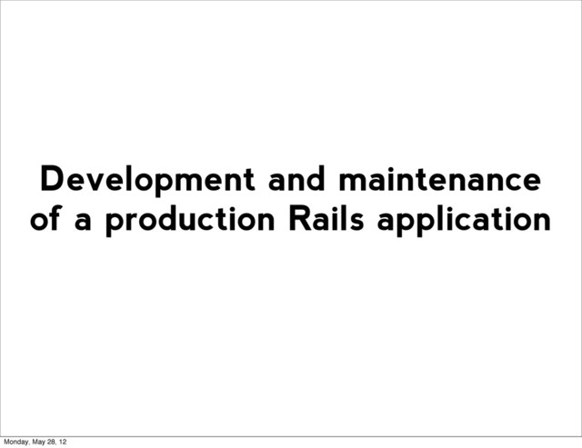 Development and maintenance
of a production Rails application
Monday, May 28, 12
