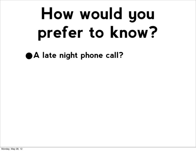 How would you
prefer to know?
•A late night phone call?
Monday, May 28, 12

