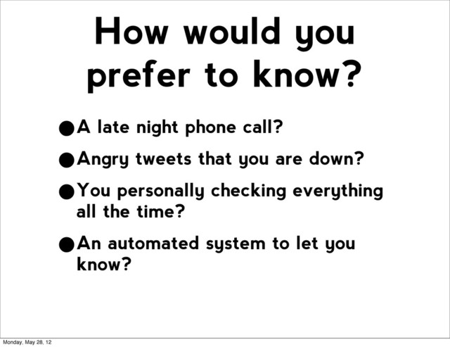 How would you
prefer to know?
•A late night phone call?
•Angry tweets that you are down?
•You personally checking everything
all the time?
•An automated system to let you
know?
Monday, May 28, 12
