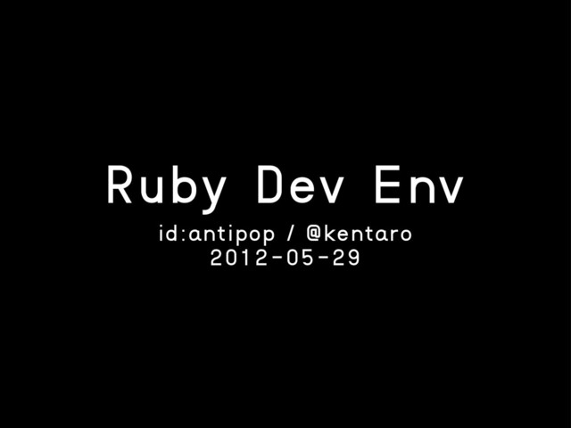 Ruby Dev Env
id:antipop / @kentaro
2012-05-29
