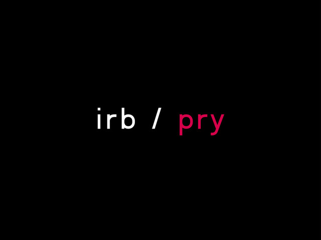 irb / pry
