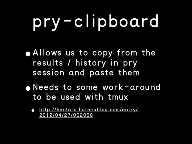 pry-clipboard
•Allows us to copy from the
results / history in pry
session and paste them
•Needs to some work-around
to be used with tmux
• http://kentaro.hatenablog.com/entry/
2012/04/27/002058

