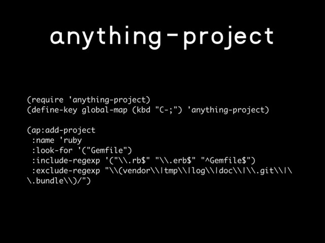 anything-project
(require 'anything-project)
(define-key global-map (kbd "C-;") 'anything-project)
(ap:add-project
:name 'ruby
:look-for '("Gemfile")
:include-regexp '("\\.rb$" "\\.erb$" "^Gemfile$")
:exclude-regexp "\\(vendor\\|tmp\\|log\\|doc\\|\\.git\\|\
\.bundle\\)/")

