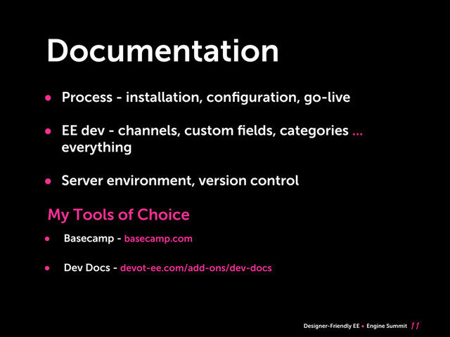 Designer-Friendly EE Engine Summit
Documentation

• Process - installation, conﬁguration, go-live
• EE dev - channels, custom ﬁelds, categories ...
everything
• Server environment, version control
My Tools of Choice
• Basecamp - basecamp.com
• Dev Docs - devot-ee.com/add-ons/dev-docs
