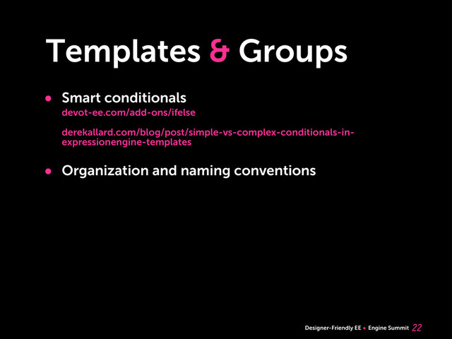 Designer-Friendly EE Engine Summit
Templates & Groups

• Smart conditionals
devot-ee.com/add-ons/ifelse
derekallard.com/blog/post/simple-vs-complex-conditionals-in-
expressionengine-templates
• Organization and naming conventions
