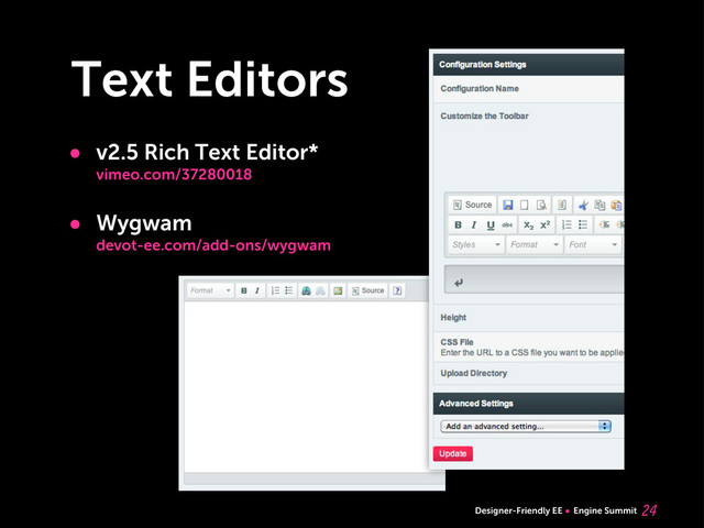 Designer-Friendly EE Engine Summit
Text Editors

• v2.5 Rich Text Editor*
vimeo.com/37280018
• Wygwam
devot-ee.com/add-ons/wygwam
