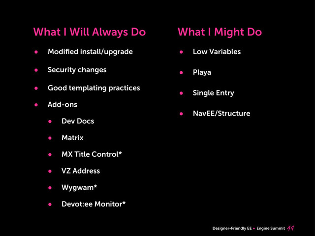 Designer-Friendly EE Engine Summit 
• Modiﬁed install/upgrade
• Security changes
• Good templating practices
• Add-ons
• Dev Docs
• Matrix
• MX Title Control*
• VZ Address
• Wygwam*
• Devot:ee Monitor*
What I Will Always Do What I Might Do
• Low Variables
• Playa
• Single Entry
• NavEE/Structure
