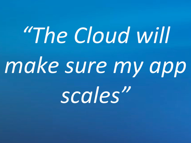 “The'Cloud'will'
make'sure'my'app'
scales”
