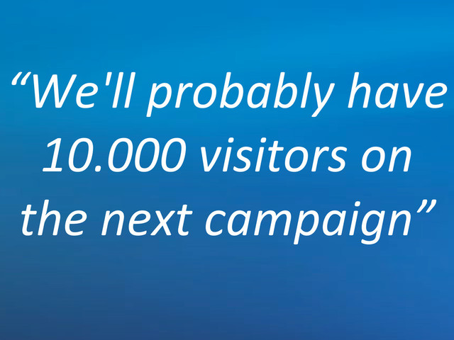 “We'll'probably'have'
10.000'visitors'on'
the'next'campaign”
