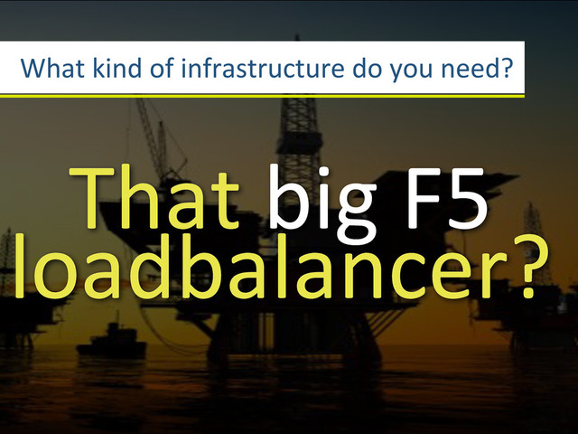 What3kind3of3infrastructure3do3you3need?
That3big3F53
loadbalancer?
