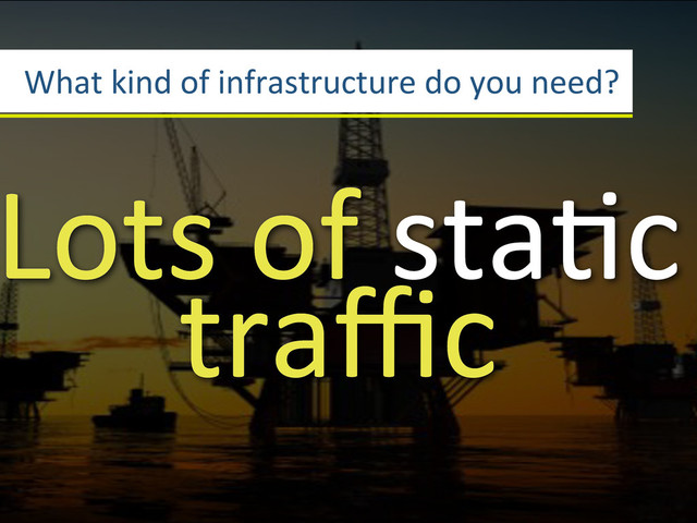 What3kind3of3infrastructure3do3you3need?
Lots3of3staGc3
traﬃc
