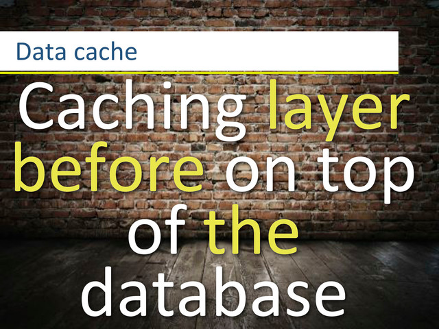 Data3cache
Caching3layer3
before3on3top3
of3the3
database
