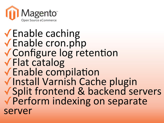 ✓Enable3caching
✓Enable3cron.php
✓Conﬁgure3log3retenGon
✓Flat3catalog
✓Enable3compilaGon
✓Install3Varnish3Cache3plugin
✓Split3frontend3&3backend3servers
✓Perform3indexing3on3separate3
server
