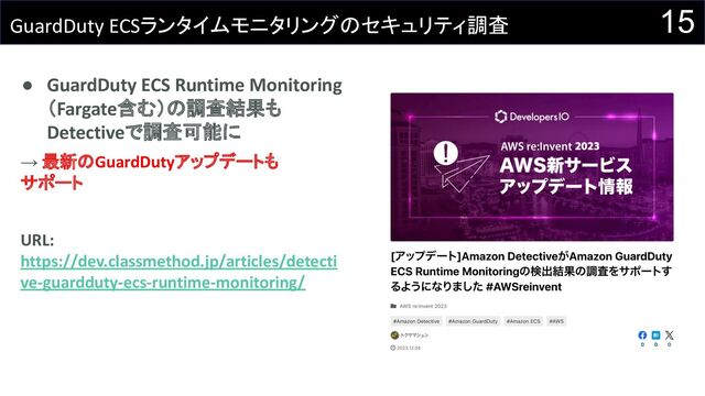 15
GuardDuty ECSランタイムモニタリングのセキュリティ調査
● GuardDuty ECS Runtime Monitoring
（Fargate含む）の調査結果も
Detectiveで調査可能に
→ 最新のGuardDutyアップデートも
サポート
URL:
https://dev.classmethod.jp/articles/detecti
ve-guardduty-ecs-runtime-monitoring/
