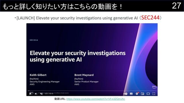 27
もっと詳しく知りたい方はこちらの動画を！
・[LAUNCH] Elevate your security investigations using generative AI （SEC244）
動画URL：https://www.youtube.com/watch?v=Vf-s3ZQmJhc
