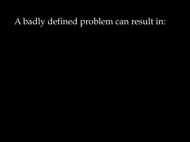 A badly defined problem can result in:
