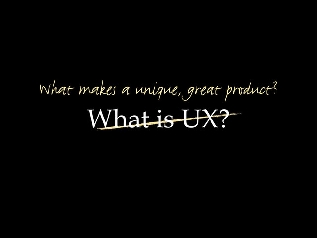 What makes a unique, great product?
What is UX?
