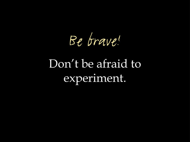 Don’t be afraid to
experiment.
Be brave!
