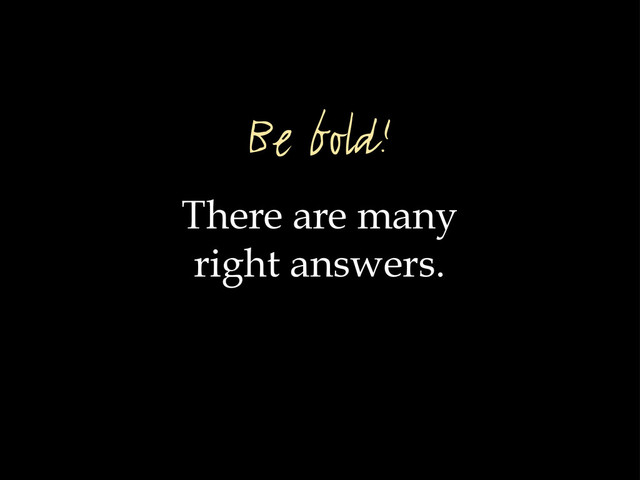 There are many
right answers.
Be bold!
