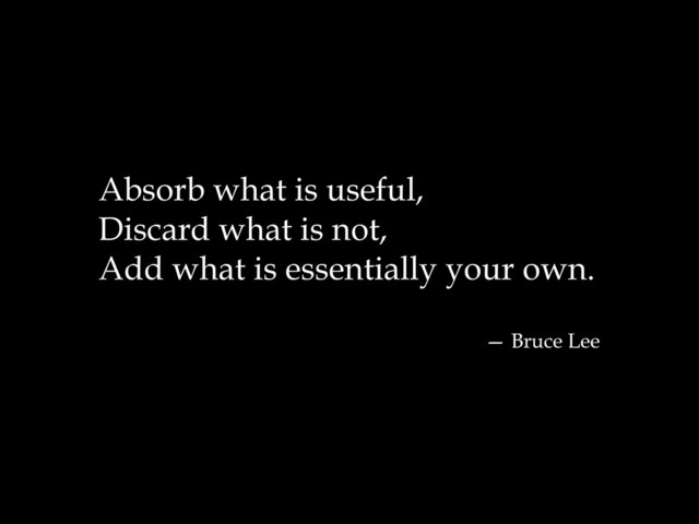Absorb what is useful,
Discard what is not,
Add what is essentially your own.
— Bruce Lee
