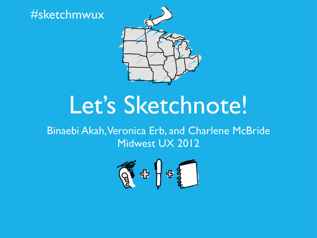 #sketchmwux
Let’s Sketchnote!
Binaebi Akah, Veronica Erb, and Charlene McBride
Midwest UX 2012
