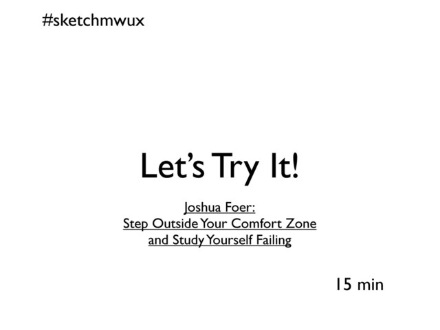 #sketchmwux
15 min
Let’s Try It!
Joshua Foer:
Step Outside Your Comfort Zone
and Study Yourself Failing
